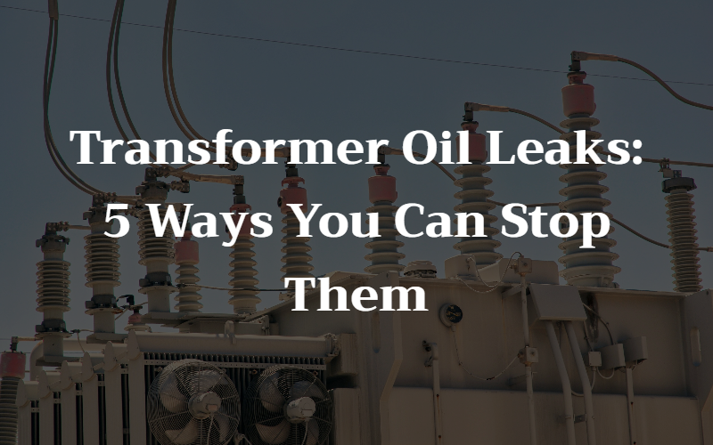 Transformer Oil Leaks: 5 Ways You Can Stop Them